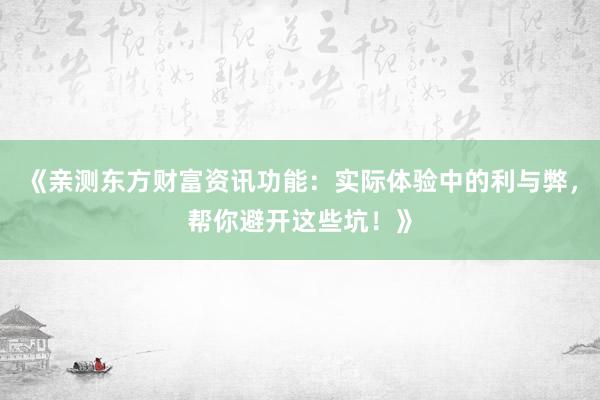 《亲测东方财富资讯功能：实际体验中的利与弊，帮你避开这些坑！》