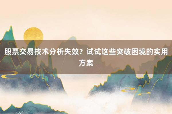 股票交易技术分析失效？试试这些突破困境的实用方案