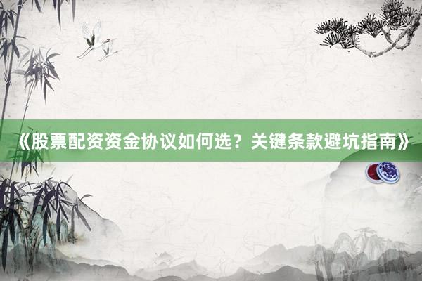 《股票配资资金协议如何选？关键条款避坑指南》