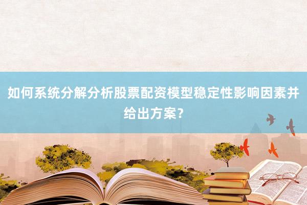 如何系统分解分析股票配资模型稳定性影响因素并给出方案？