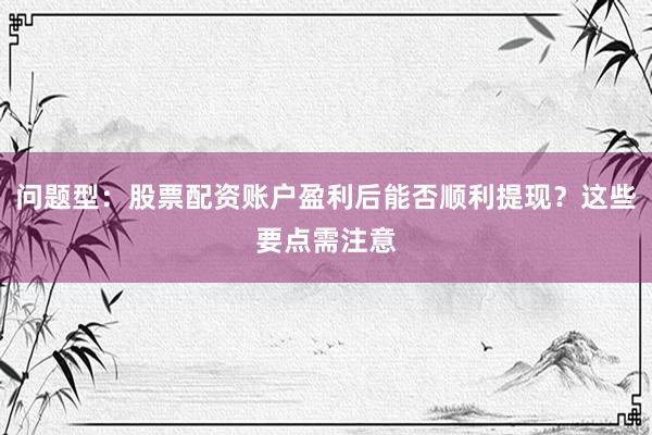 问题型：股票配资账户盈利后能否顺利提现？这些要点需注意