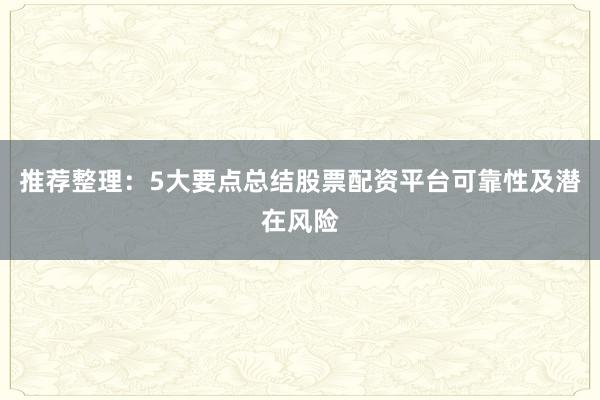 推荐整理：5大要点总结股票配资平台可靠性及潜在风险