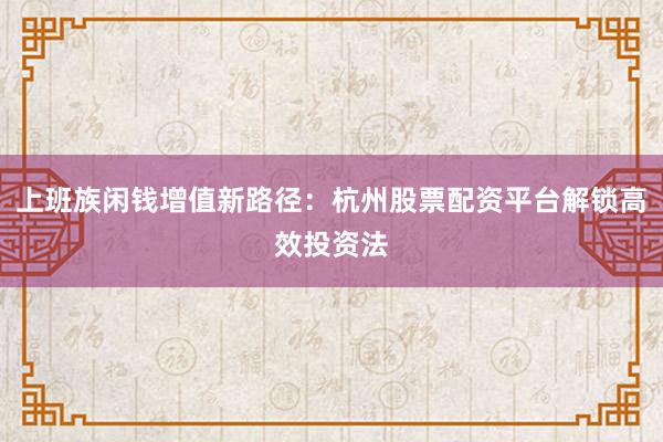 上班族闲钱增值新路径：杭州股票配资平台解锁高效投资法
