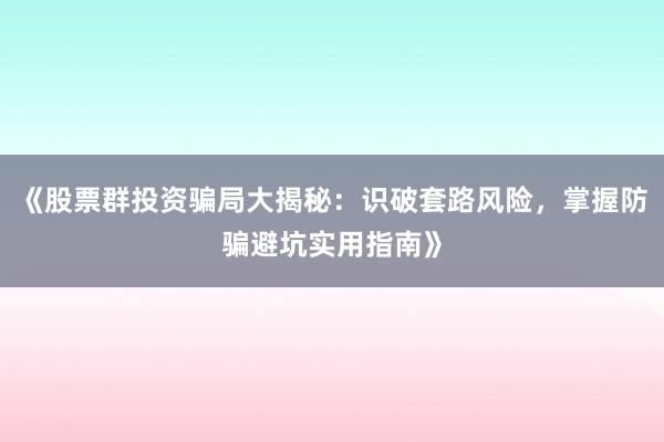 《股票群投资骗局大揭秘：识破套路风险，掌握防骗避坑实用指南》