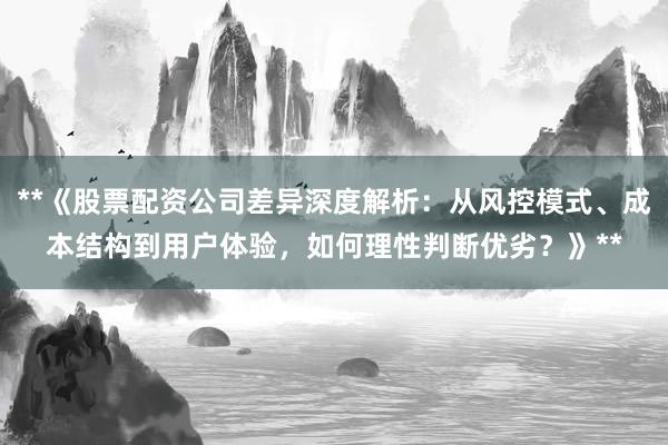 **《股票配资公司差异深度解析：从风控模式、成本结构到用户体验，如何理性判断优劣？》**
