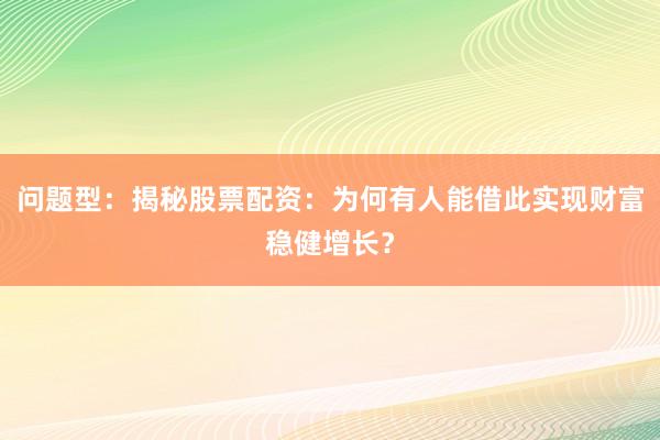 问题型：揭秘股票配资：为何有人能借此实现财富稳健增长？