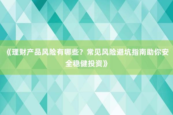 《理财产品风险有哪些？常见风险避坑指南助你安全稳健投资》