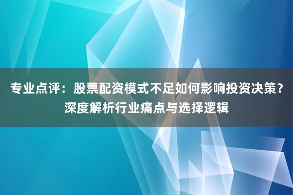专业点评：股票配资模式不足如何影响投资决策？深度解析行业痛点与选择逻辑