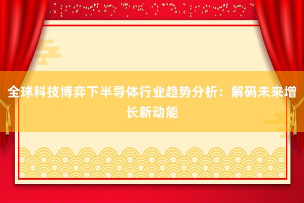 全球科技博弈下半导体行业趋势分析：解码未来增长新动能