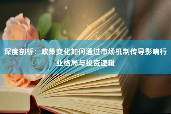 深度剖析：政策变化如何通过市场机制传导影响行业格局与投资逻辑