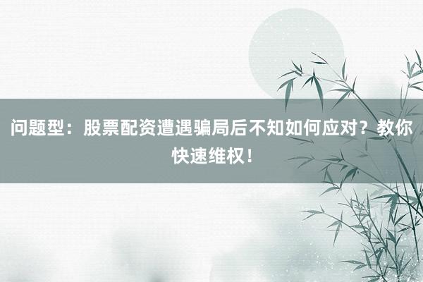 问题型：股票配资遭遇骗局后不知如何应对？教你快速维权！