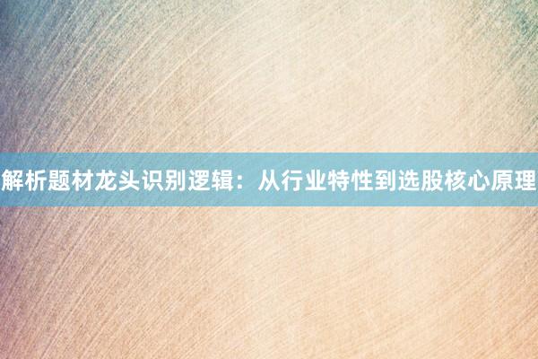 解析题材龙头识别逻辑：从行业特性到选股核心原理