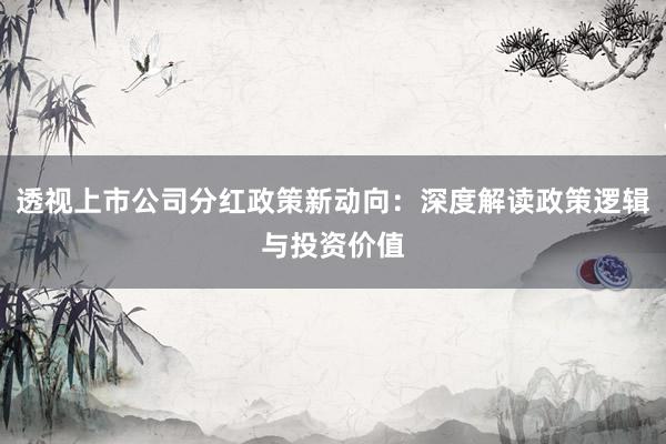 透视上市公司分红政策新动向：深度解读政策逻辑与投资价值