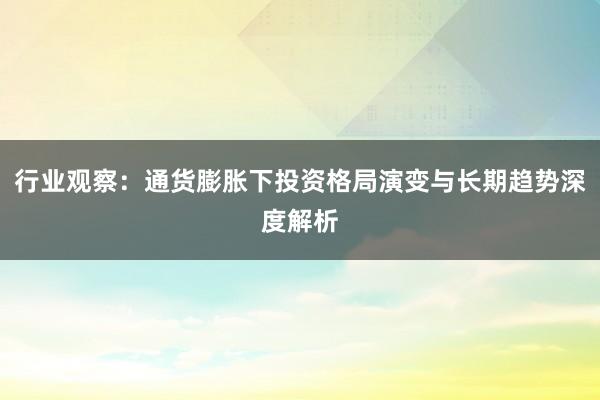 行业观察：通货膨胀下投资格局演变与长期趋势深度解析