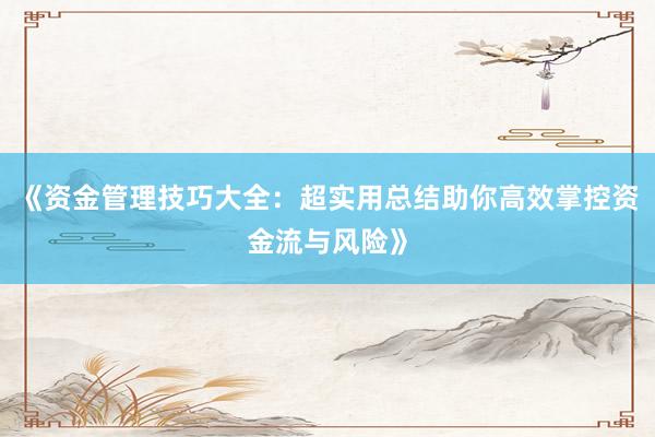 《资金管理技巧大全:超实用总结助你高效掌控资金流与风险》