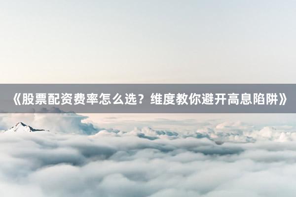 《股票配资费率怎么选？维度教你避开高息陷阱》