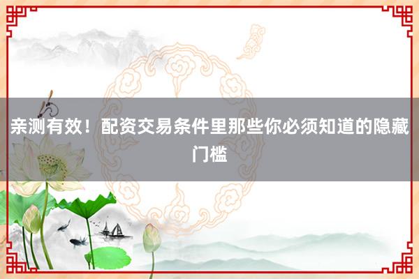 亲测有效！配资交易条件里那些你必须知道的隐藏门槛