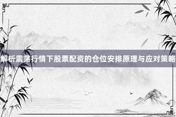 解析震荡行情下股票配资的仓位安排原理与应对策略