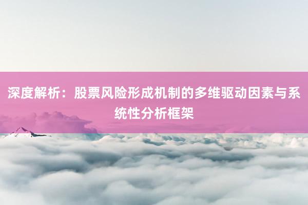 深度解析：股票风险形成机制的多维驱动因素与系统性分析框架