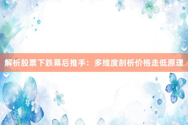 解析股票下跌幕后推手：多维度剖析价格走低原理