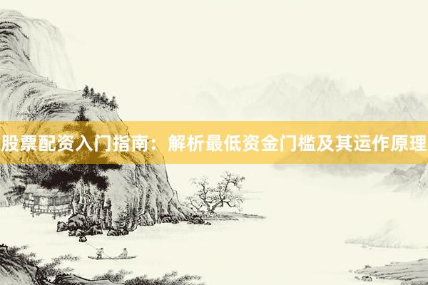 股票配资入门指南：解析最低资金门槛及其运作原理