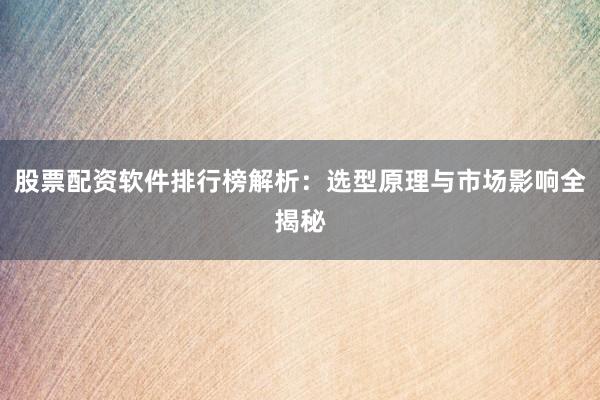 股票配资软件排行榜解析:选型原理与市场影响全揭秘