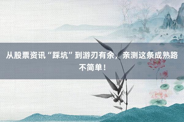 从股票资讯“踩坑”到游刃有余，亲测这条成熟路不简单！