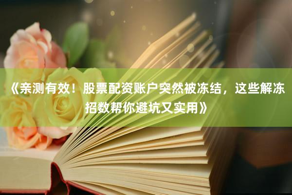 《亲测有效！股票配资账户突然被冻结，这些解冻招数帮你避坑又实用》