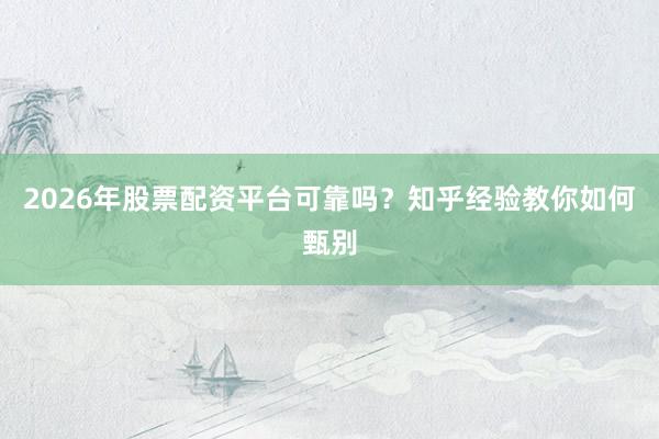 2026年股票配资平台可靠吗？知乎经验教你如何甄别