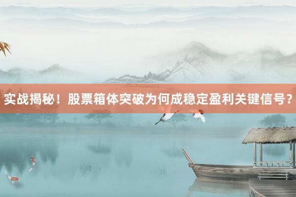 实战揭秘！股票箱体突破为何成稳定盈利关键信号？