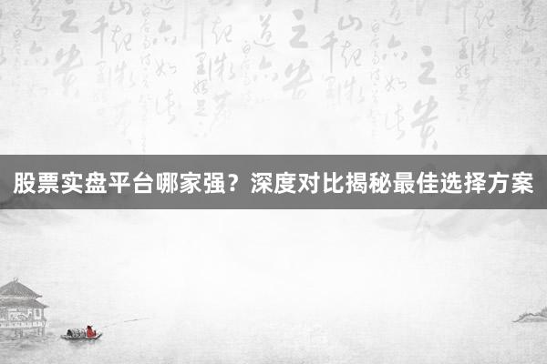 股票实盘平台哪家强？深度对比揭秘最佳选择方案