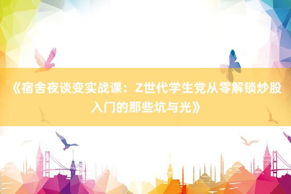 《宿舍夜谈变实战课：Z世代学生党从零解锁炒股入门的那些坑与光》
