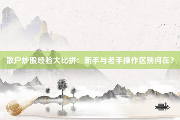散户炒股经验大比拼：新手与老手操作区别何在？