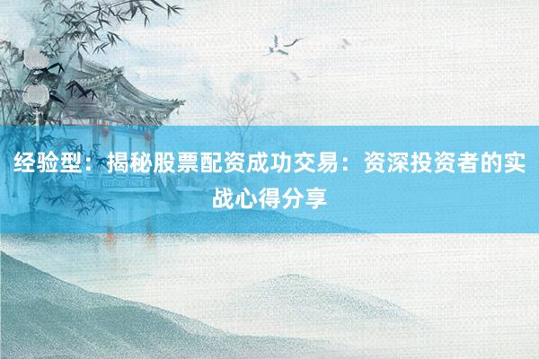 经验型：揭秘股票配资成功交易：资深投资者的实战心得分享
