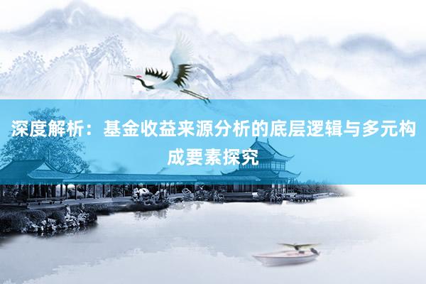 深度解析：基金收益来源分析的底层逻辑与多元构成要素探究