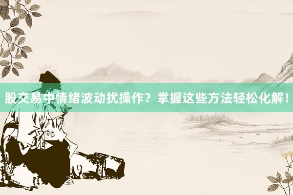 股交易中情绪波动扰操作？掌握这些方法轻松化解！