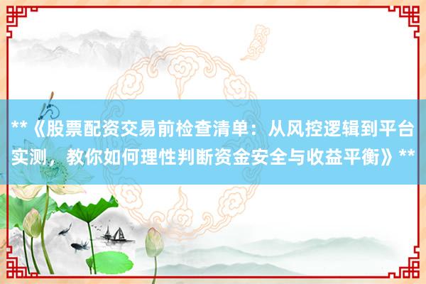 **《股票配资交易前检查清单：从风控逻辑到平台实测，教你如何理性判断资金安全与收益平衡》**