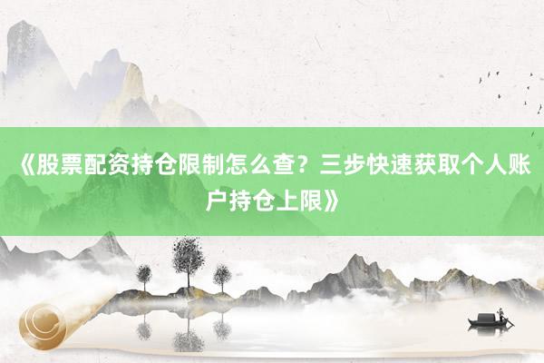 《股票配资持仓限制怎么查？三步快速获取个人账户持仓上限》