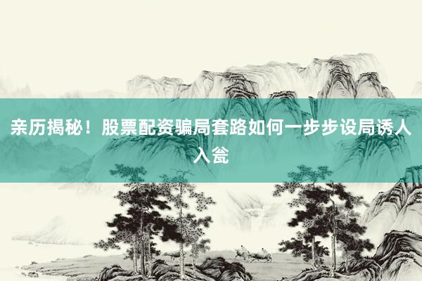 亲历揭秘！股票配资骗局套路如何一步步设局诱人入瓮