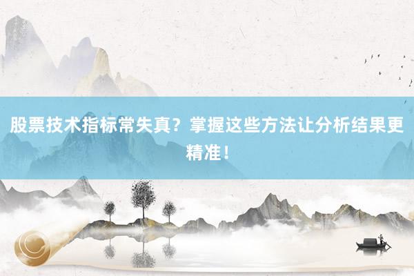 股票技术指标常失真？掌握这些方法让分析结果更精准！