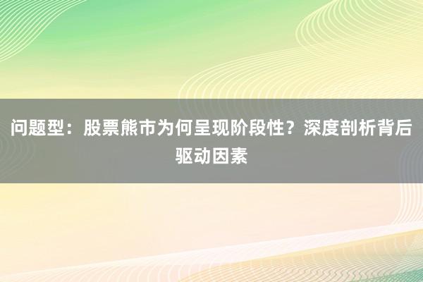 问题型：股票熊市为何呈现阶段性？深度剖析背后驱动因素