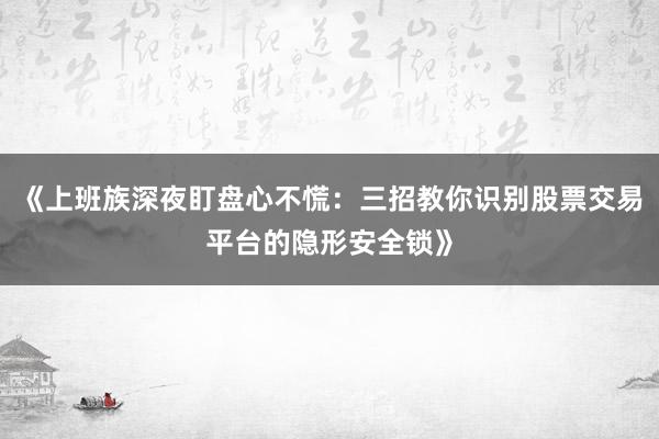 《上班族深夜盯盘心不慌：三招教你识别股票交易平台的隐形安全锁》