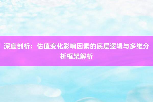 深度剖析：估值变化影响因素的底层逻辑与多维分析框架解析