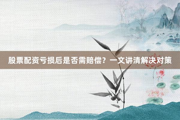 股票配资亏损后是否需赔偿？一文讲清解决对策
