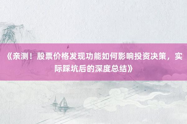 《亲测！股票价格发现功能如何影响投资决策，实际踩坑后的深度总结》