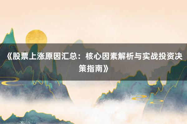 《股票上涨原因汇总：核心因素解析与实战投资决策指南》