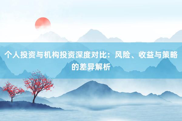 个人投资与机构投资深度对比：风险、收益与策略的差异解析