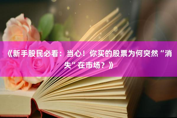 《新手股民必看：当心！你买的股票为何突然“消失”在市场？》