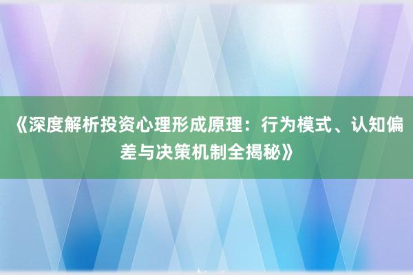 《深度解析投资心理形成原理：行为模式、认知偏差与决策机制全揭秘》