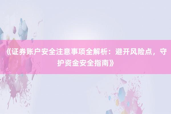 《证券账户安全注意事项全解析：避开风险点，守护资金安全指南》